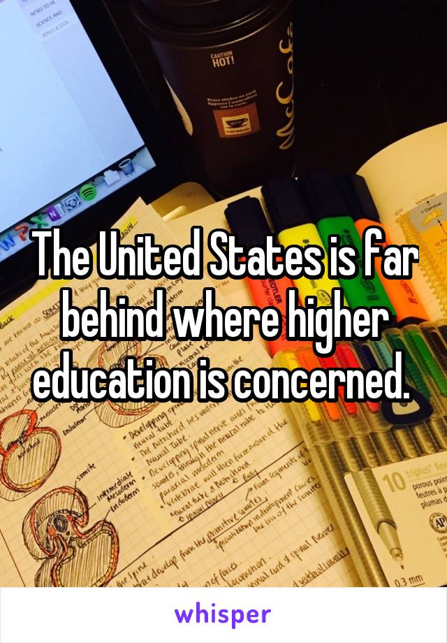 The United States is far behind where higher education is concerned. 