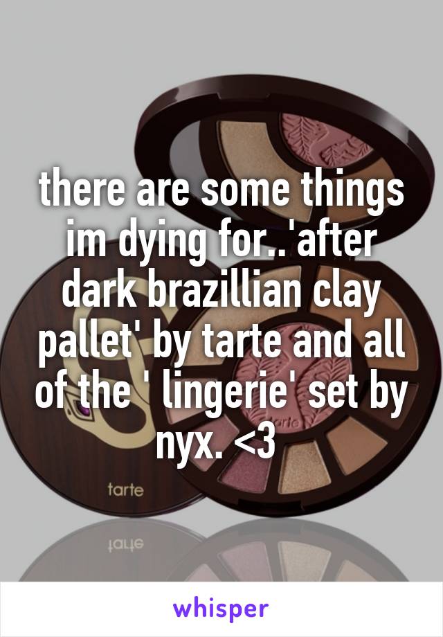 there are some things im dying for..'after dark brazillian clay pallet' by tarte and all of the ' lingerie' set by nyx. <3 