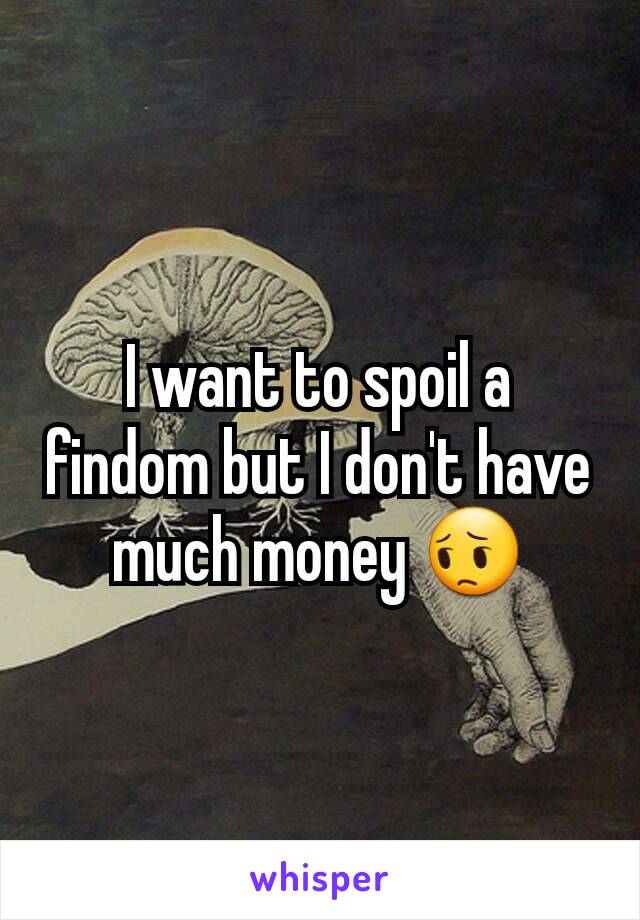 I want to spoil a findom but I don't have much money 😔