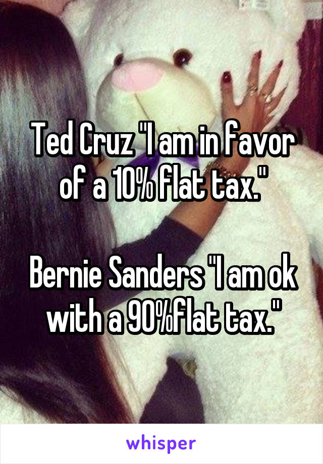 Ted Cruz "I am in favor of a 10% flat tax."

Bernie Sanders "I am ok with a 90%flat tax."