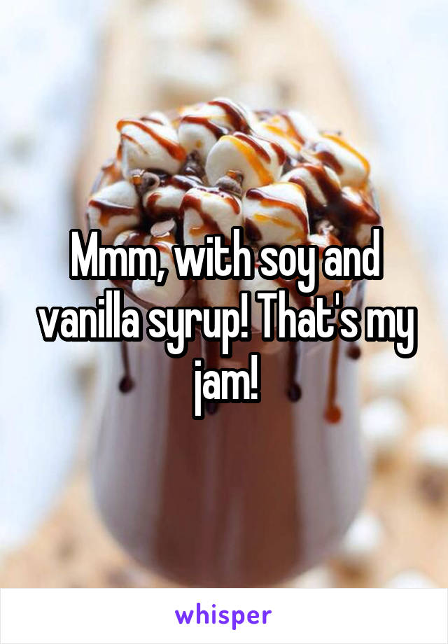 Mmm, with soy and vanilla syrup! That's my jam!