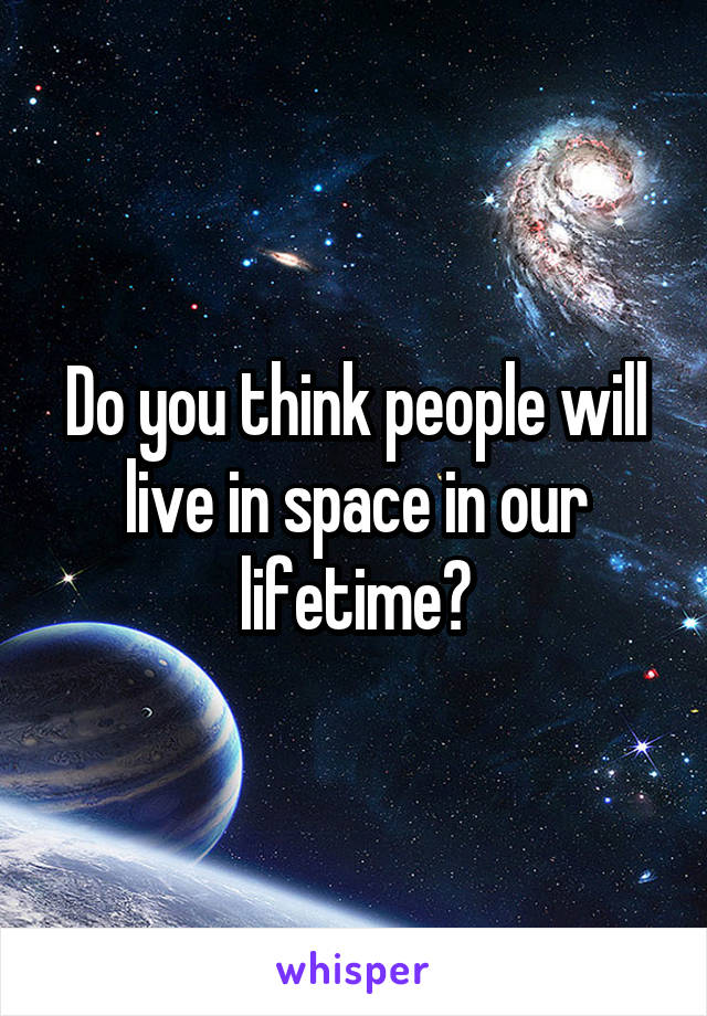 Do you think people will live in space in our lifetime?