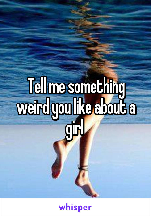 Tell me something weird you like about a girl 