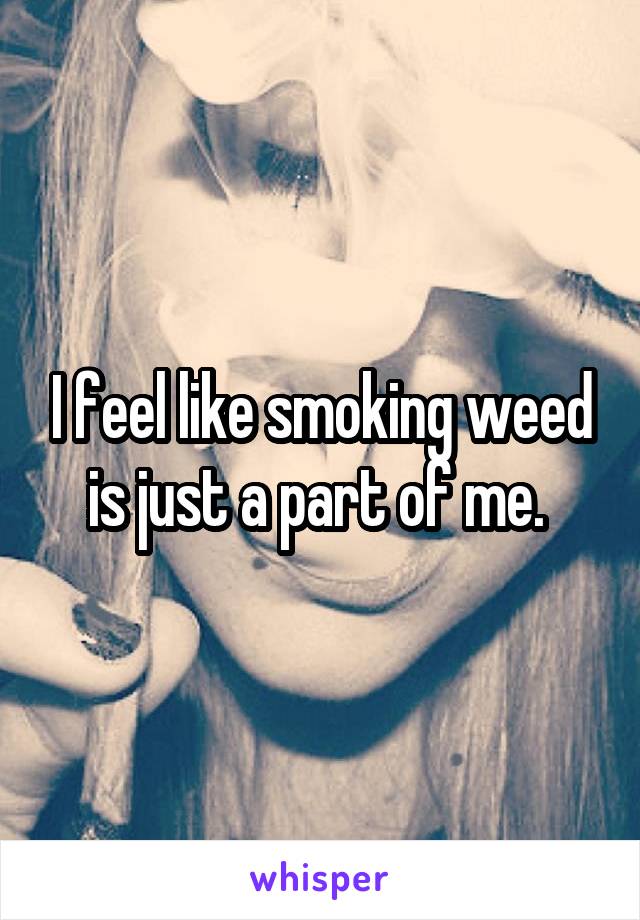 I feel like smoking weed is just a part of me. 