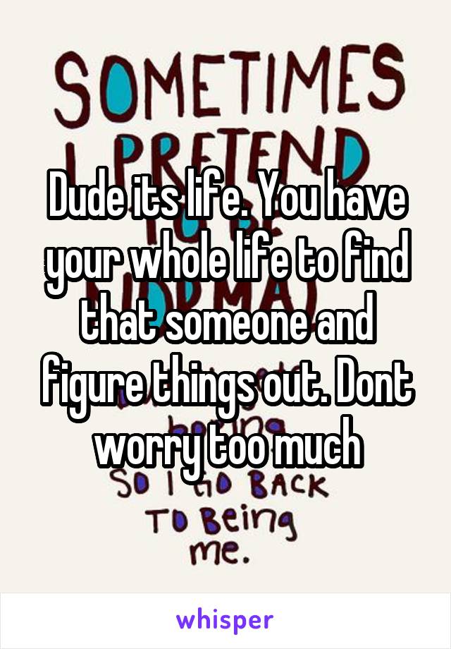 Dude its life. You have your whole life to find that someone and figure things out. Dont worry too much