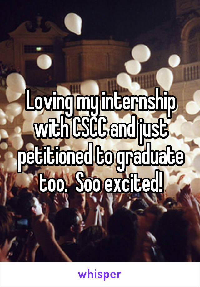 Loving my internship with CSCC and just petitioned to graduate too.  Soo excited!