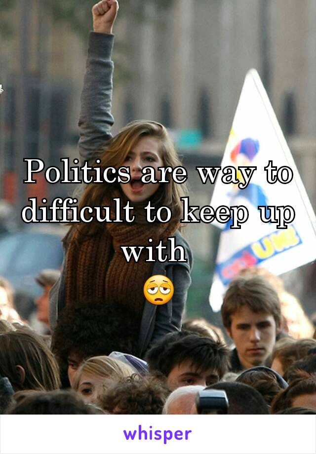 Politics are way to difficult to keep up with 
😩