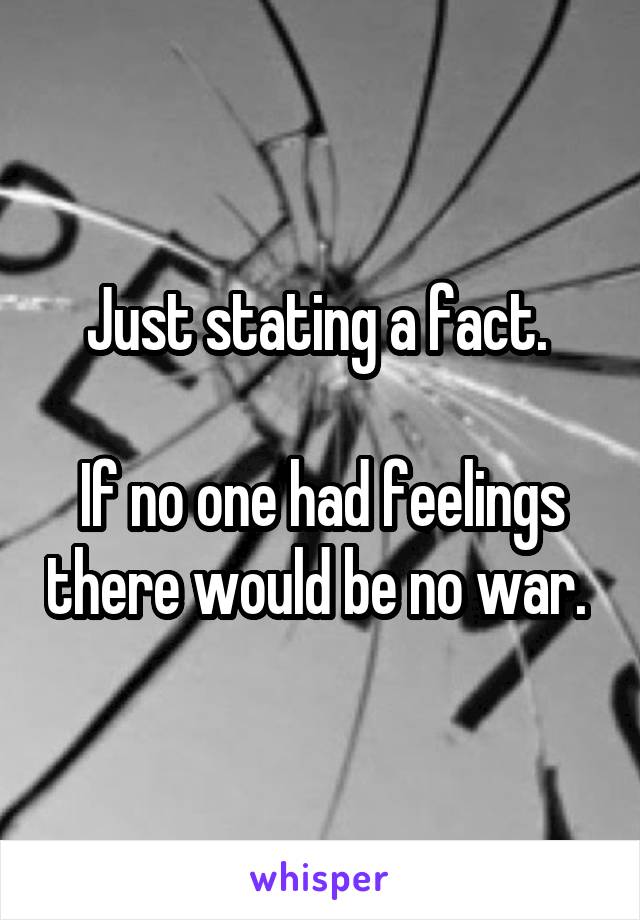 Just stating a fact. 

If no one had feelings there would be no war. 
