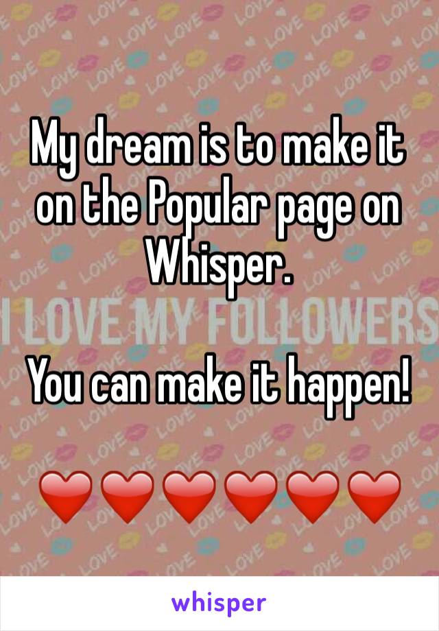 My dream is to make it on the Popular page on Whisper. 

You can make it happen!

❤️❤️❤️❤️❤️❤️