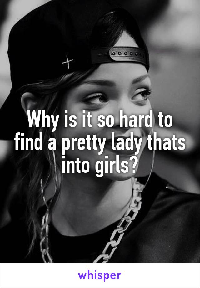 Why is it so hard to find a pretty lady thats into girls?