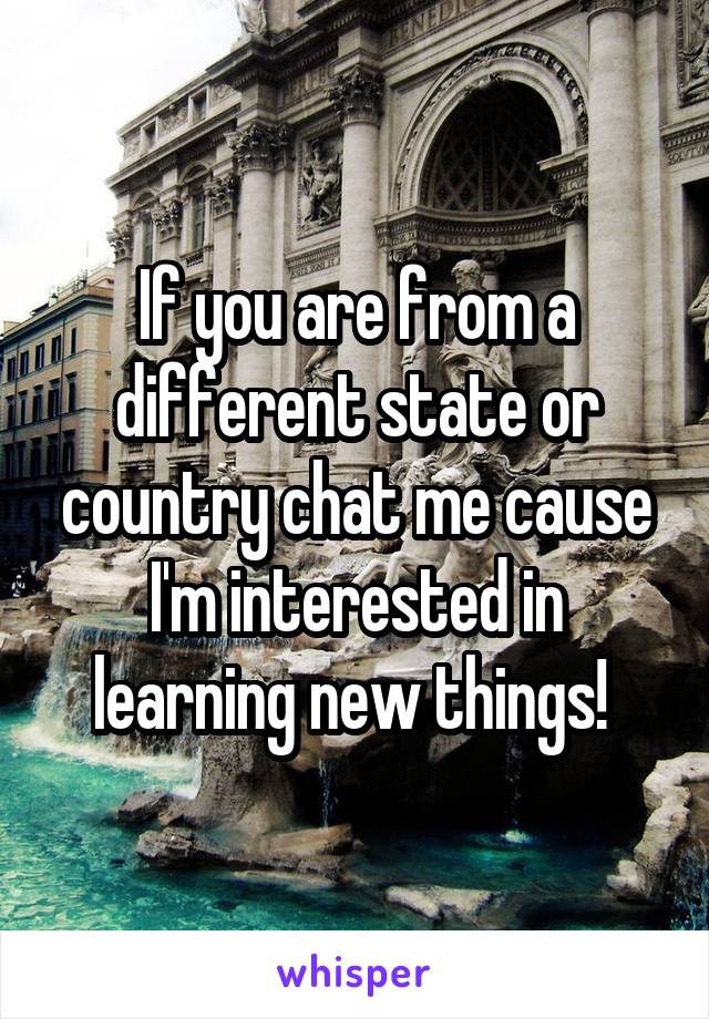 If you are from a different state or country chat me cause I'm interested in learning new things! 