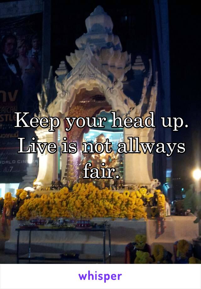 Keep your head up. Live is not allways fair.
