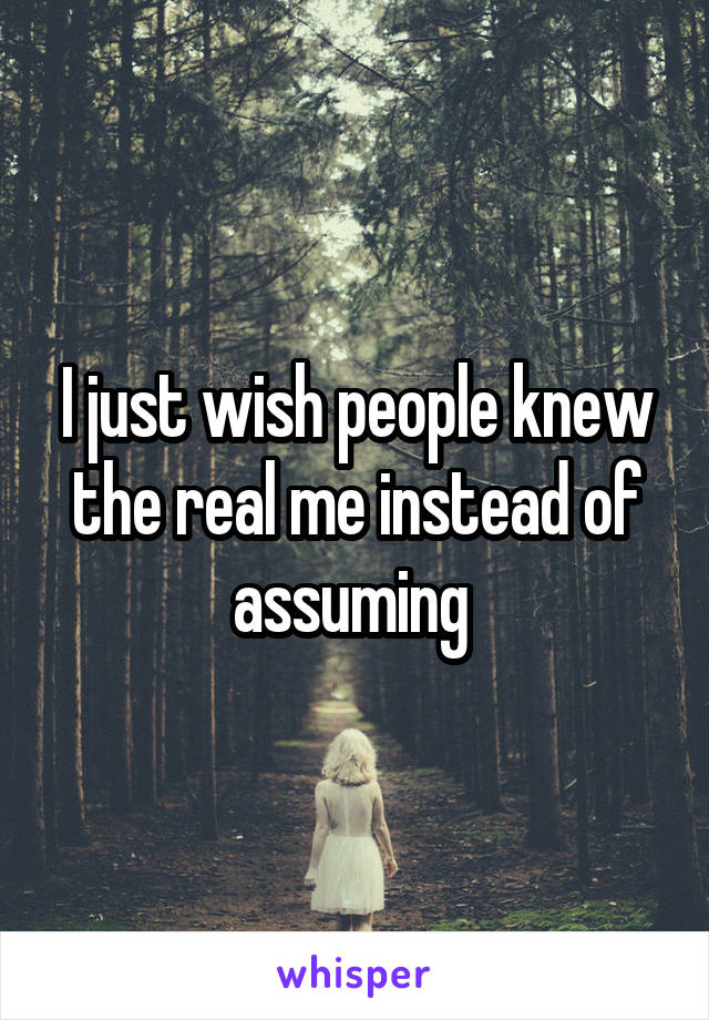 I just wish people knew the real me instead of assuming 