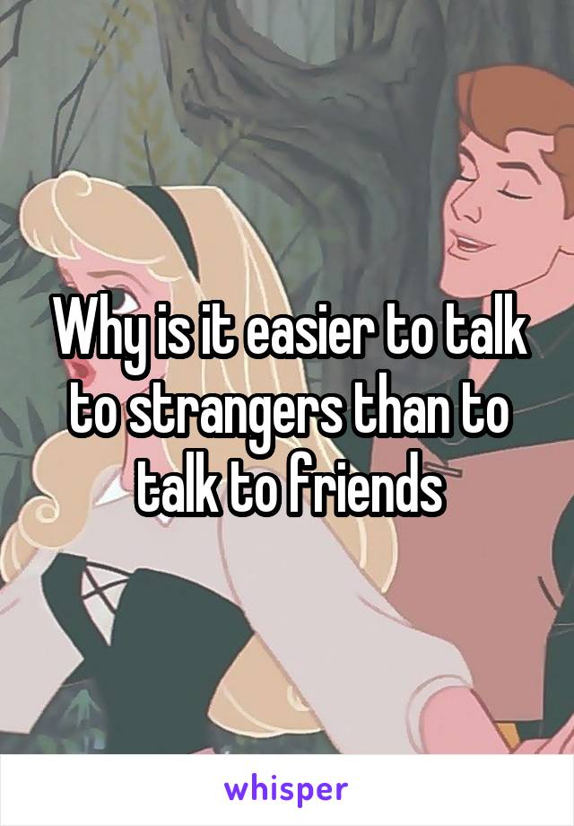 Why is it easier to talk to strangers than to talk to friends