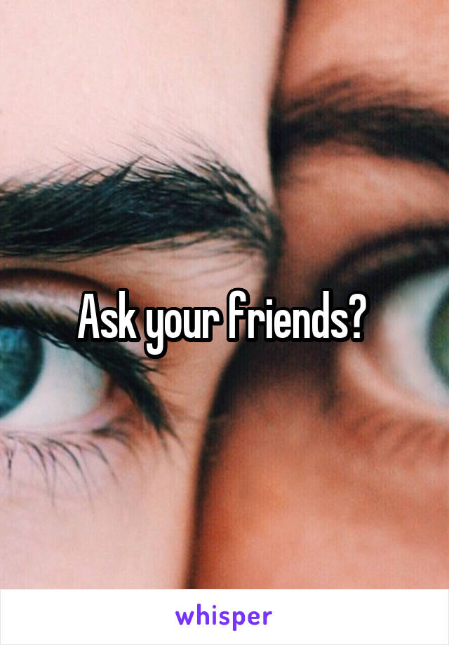 Ask your friends? 