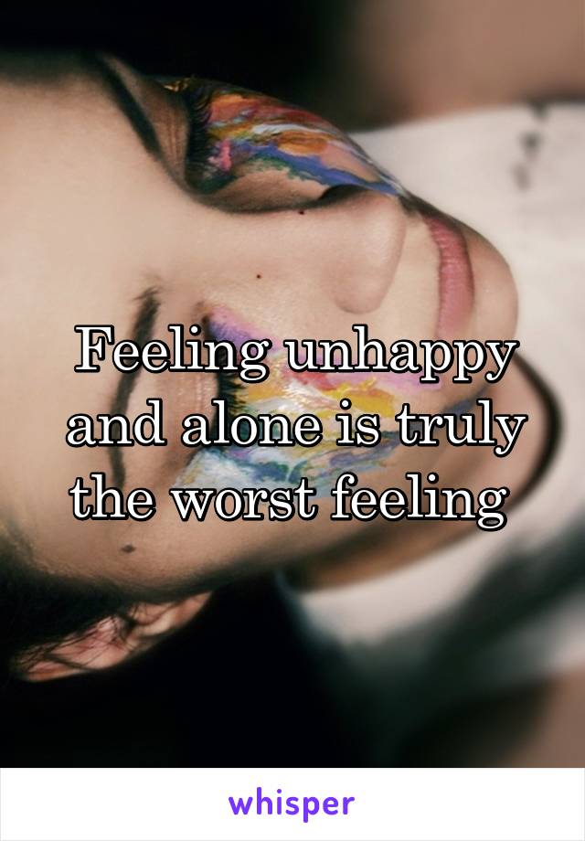 Feeling unhappy and alone is truly the worst feeling 