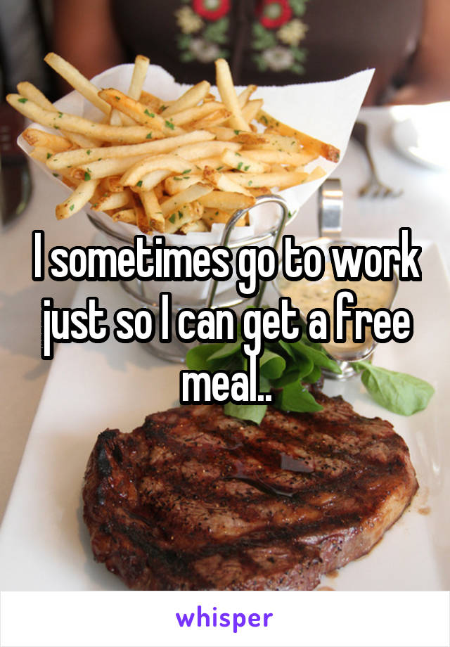 I sometimes go to work just so I can get a free meal..