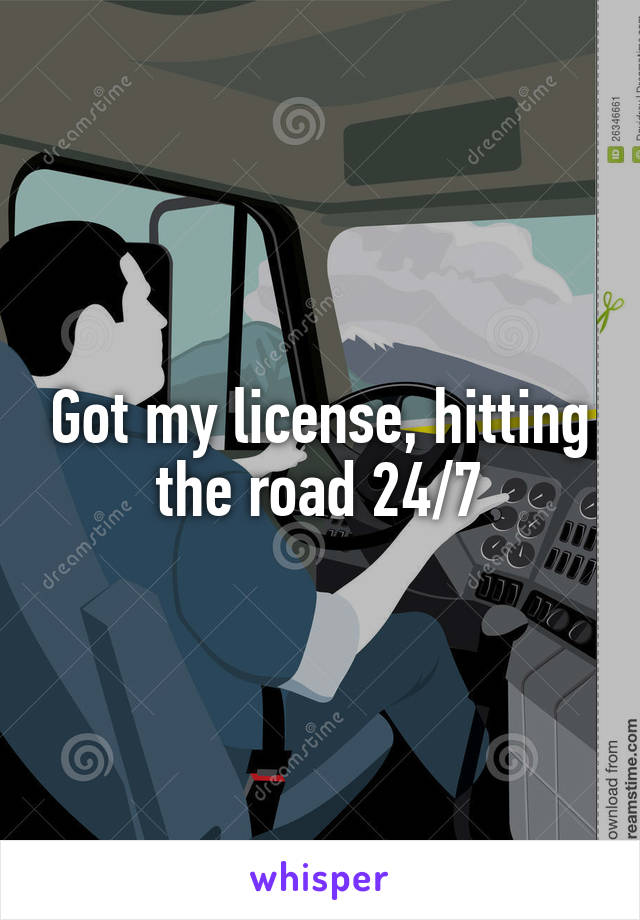 Got my license, hitting the road 24/7