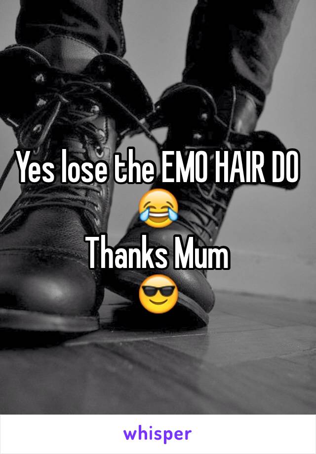 Yes lose the EMO HAIR DO 😂
Thanks Mum
😎