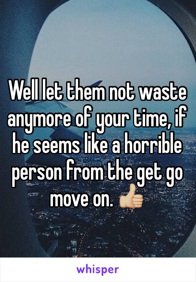 Well let them not waste anymore of your time, if he seems like a horrible person from the get go move on. 👍🏼
