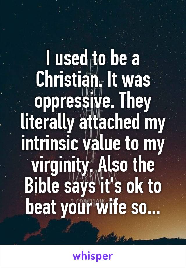 I used to be a Christian. It was oppressive. They literally attached my intrinsic value to my virginity. Also the Bible says it's ok to beat your wife so...