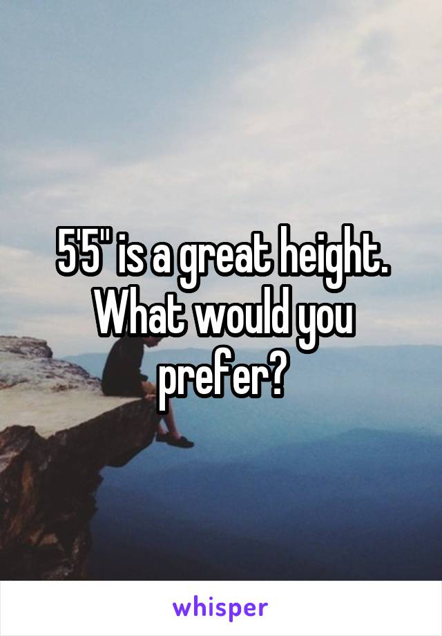5'5" is a great height. What would you prefer?