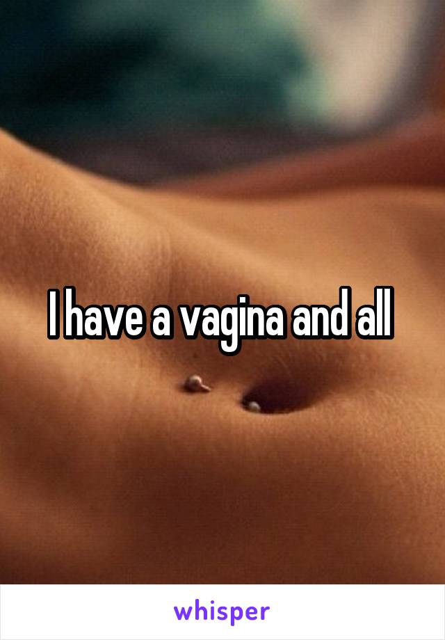 I have a vagina and all 