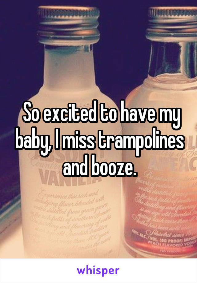  So excited to have my baby, I miss trampolines and booze.
