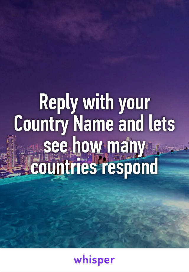 Reply with your Country Name and lets see how many countries respond