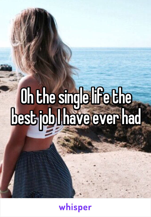 Oh the single life the best job I have ever had