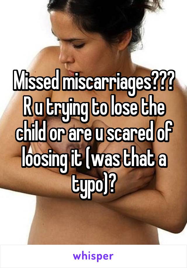 Missed miscarriages???
R u trying to lose the child or are u scared of loosing it (was that a typo)?
