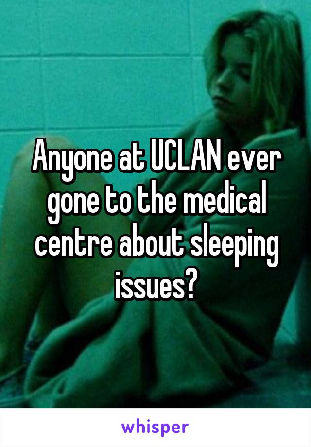 Anyone at UCLAN ever gone to the medical centre about sleeping issues?