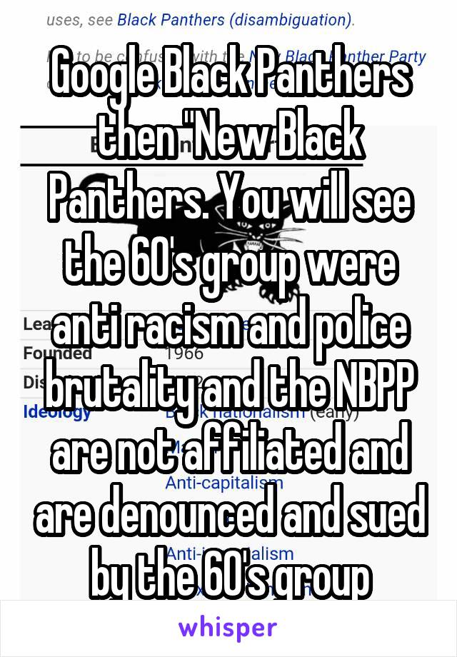Google Black Panthers then "New Black Panthers. You will see the 60's group were anti racism and police brutality and the NBPP are not affiliated and are denounced and sued by the 60's group