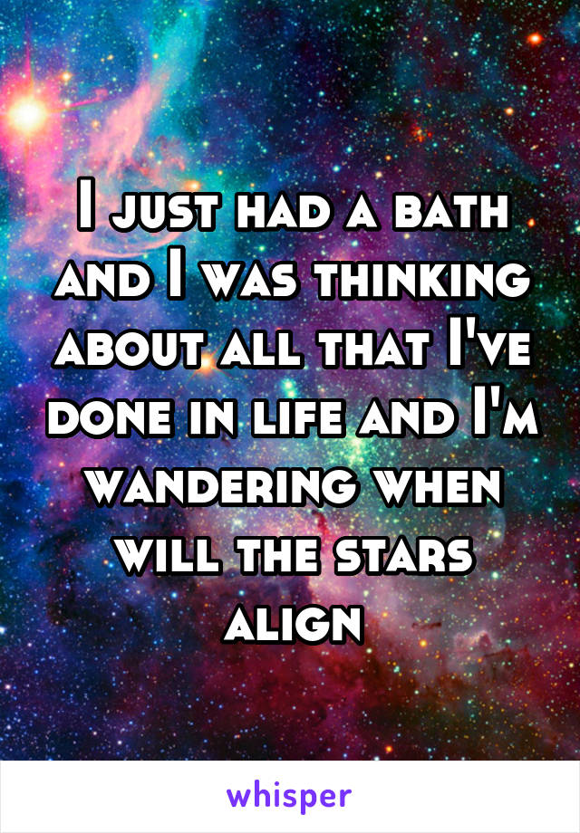 I just had a bath and I was thinking about all that I've done in life and I'm wandering when will the stars align
