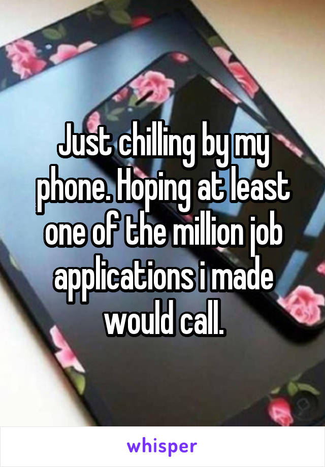 Just chilling by my phone. Hoping at least one of the million job applications i made would call.