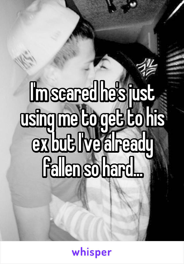 I'm scared he's just using me to get to his ex but I've already fallen so hard...