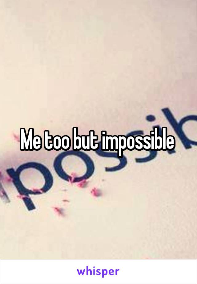 Me too but impossible 