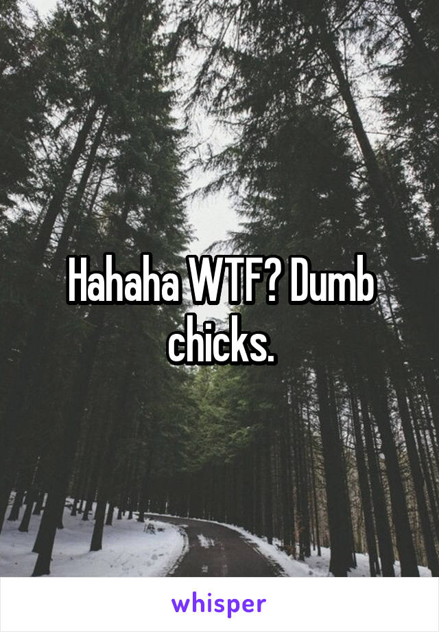 Hahaha WTF? Dumb chicks.