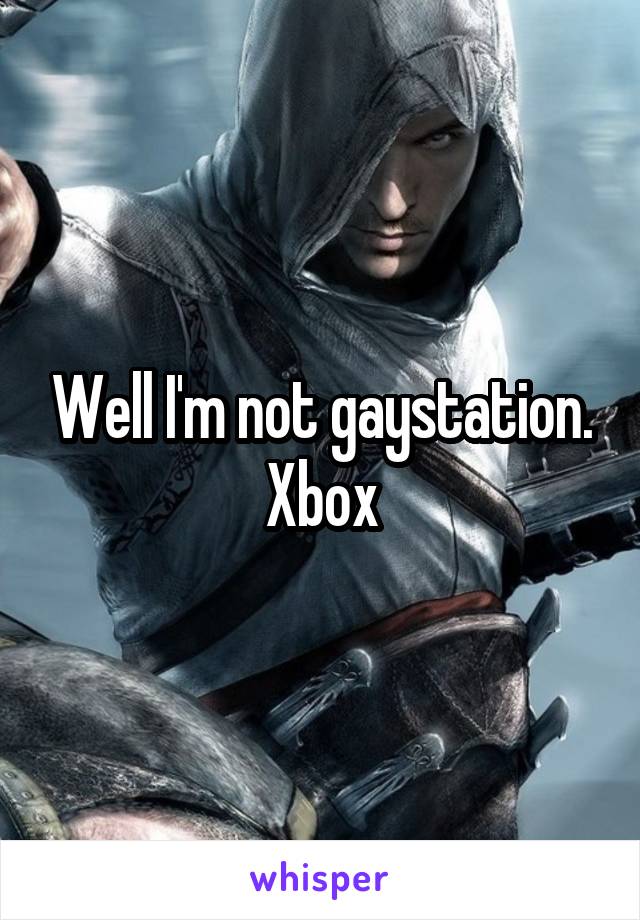 Well I'm not gaystation. Xbox