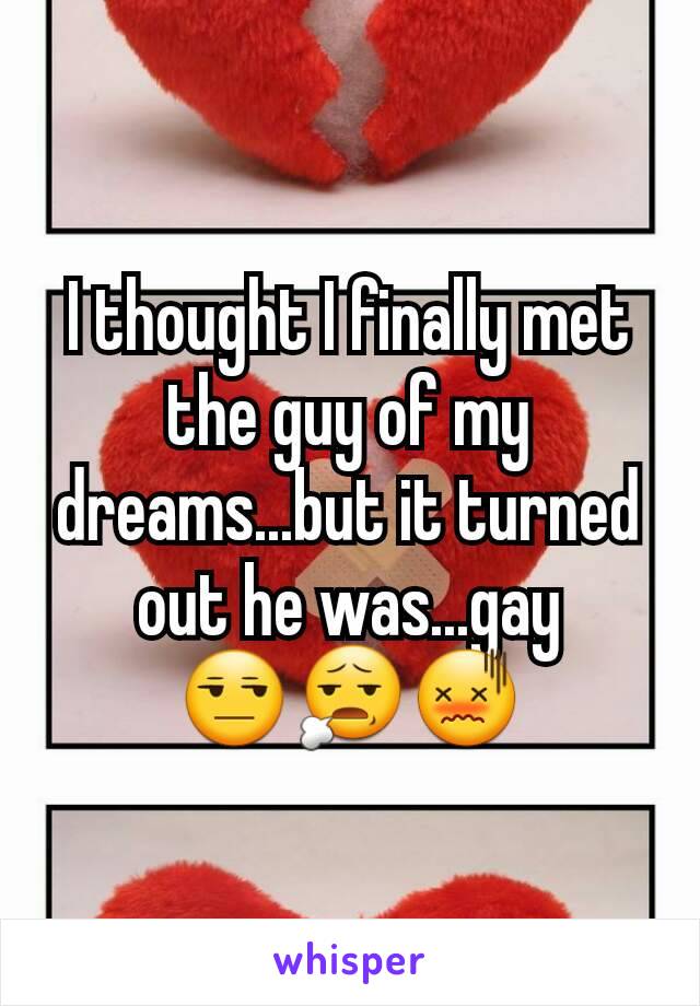 I thought I finally met the guy of my dreams...but it turned out he was...gay
😒😧😖