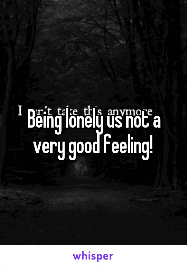 Being lonely us not a very good feeling! 