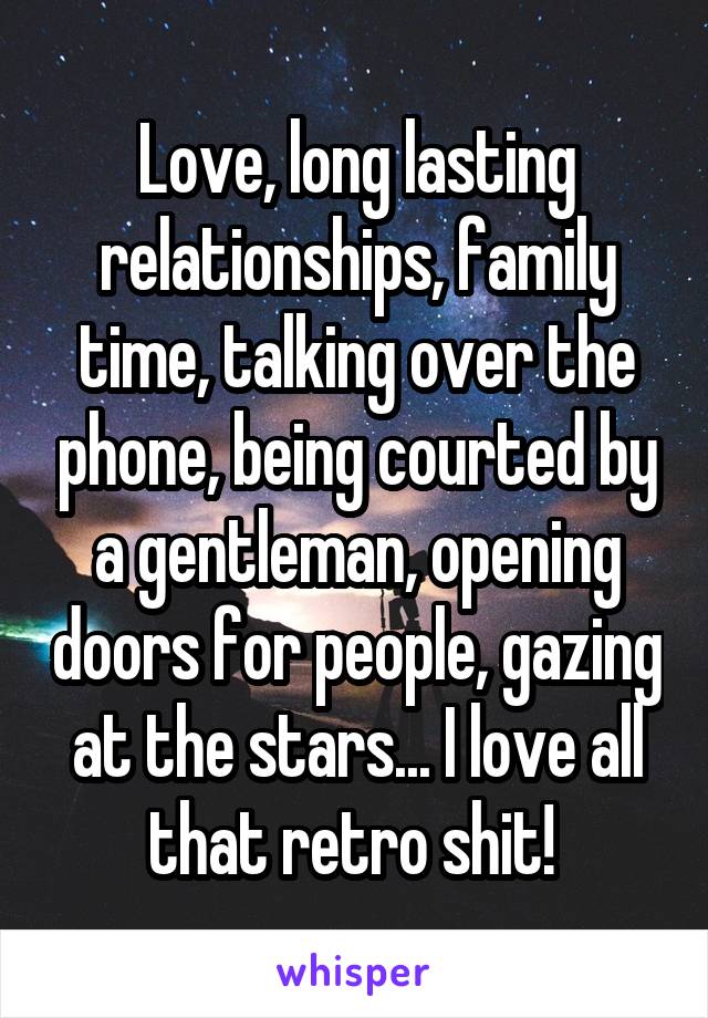 Love, long lasting relationships, family time, talking over the phone, being courted by a gentleman, opening doors for people, gazing at the stars... I love all that retro shit! 
