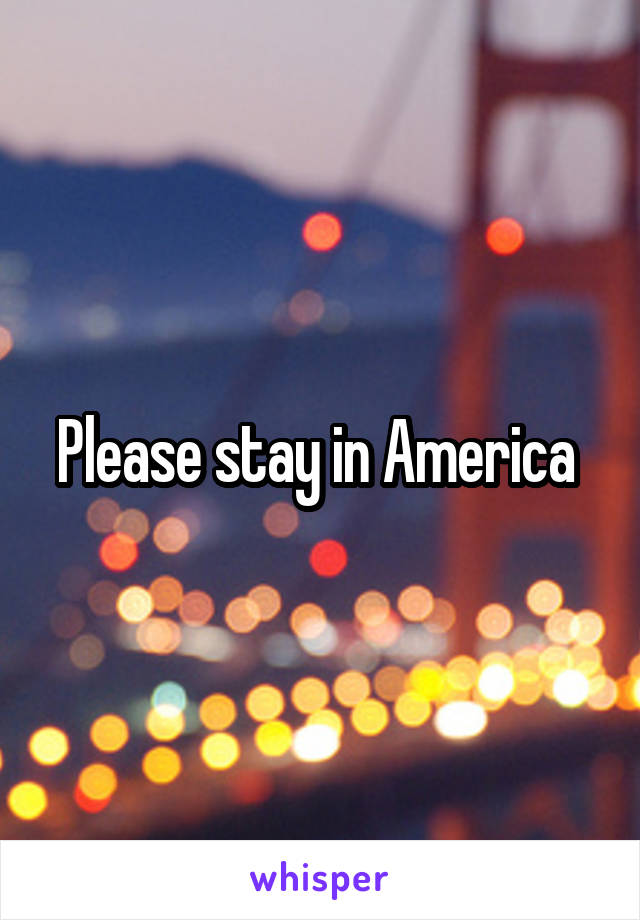 Please stay in America 