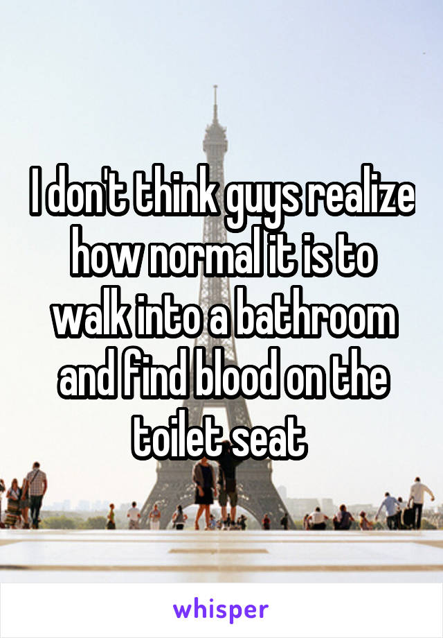 I don't think guys realize how normal it is to walk into a bathroom and find blood on the toilet seat 