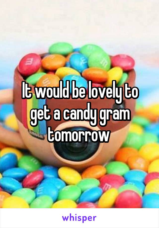It would be lovely to get a candy gram tomorrow 