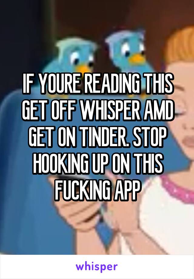 IF YOURE READING THIS GET OFF WHISPER AMD GET ON TINDER. STOP HOOKING UP ON THIS FUCKING APP