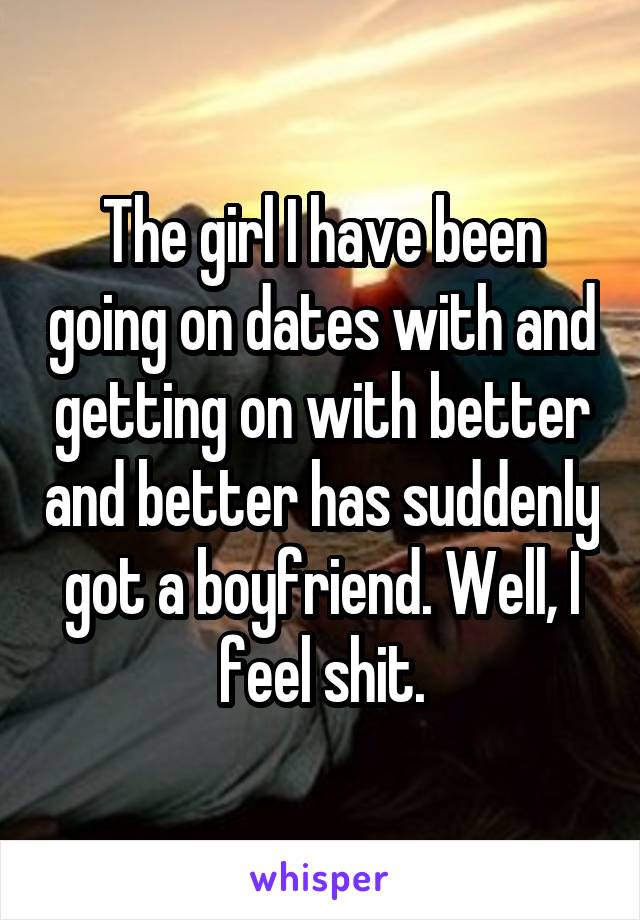 The girl I have been going on dates with and getting on with better and better has suddenly got a boyfriend. Well, I feel shit.