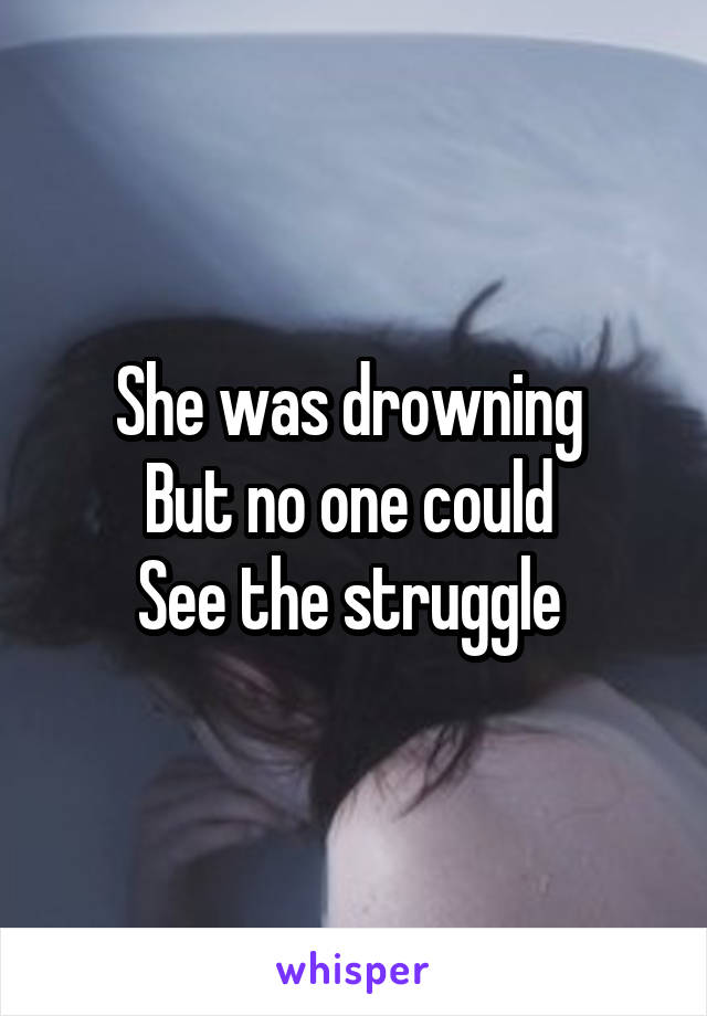 She was drowning 
But no one could 
See the struggle 