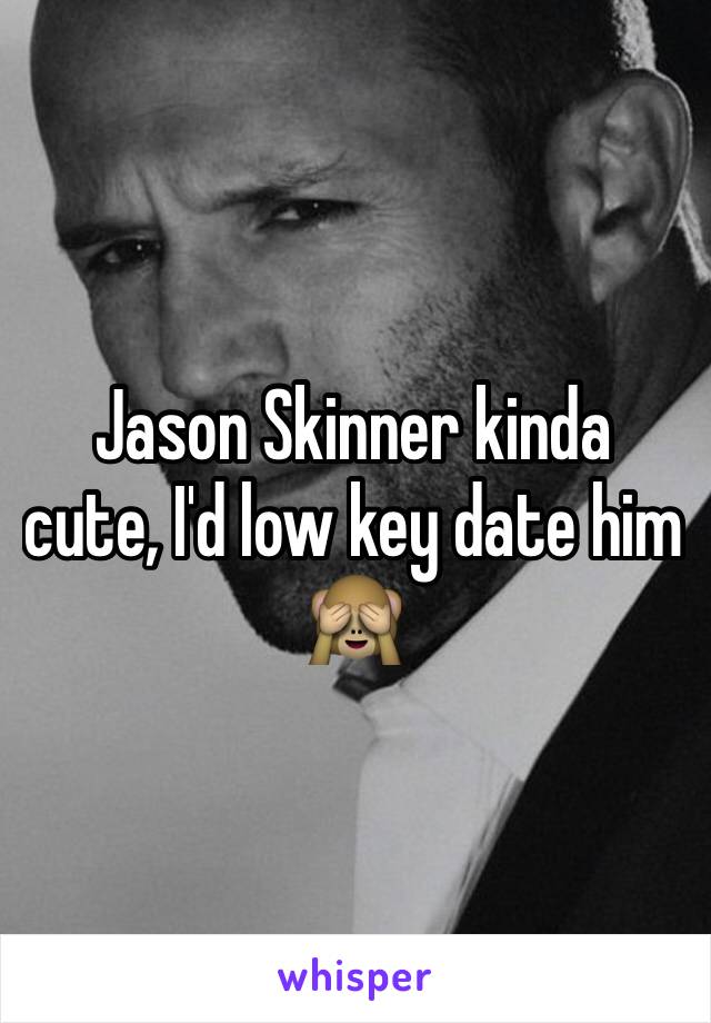 Jason Skinner kinda cute, I'd low key date him 🙈