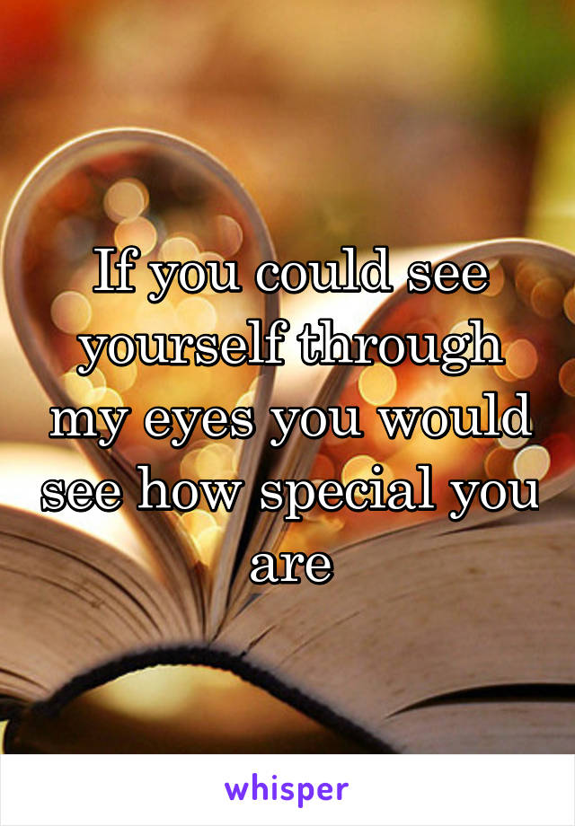 If you could see yourself through my eyes you would see how special you are